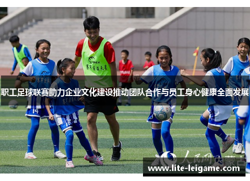 职工足球联赛助力企业文化建设推动团队合作与员工身心健康全面发展