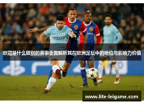 欧冠是什么级别的赛事全面解析其在欧洲足坛中的地位与影响力价值