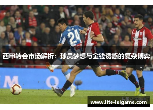 西甲转会市场解析：球员梦想与金钱诱惑的复杂博弈