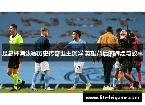 足总杯淘汰赛历史传奇谁主沉浮 英雄背后的辉煌与故事