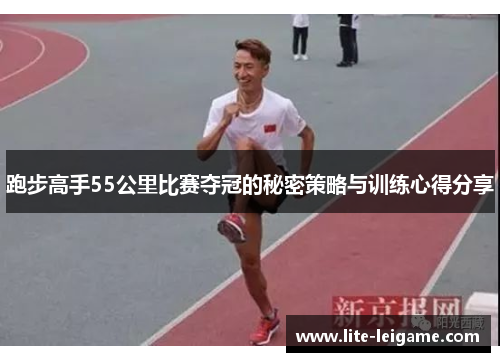 跑步高手55公里比赛夺冠的秘密策略与训练心得分享 跑步高手55公里比赛夺冠的秘密策略与训练心得分享