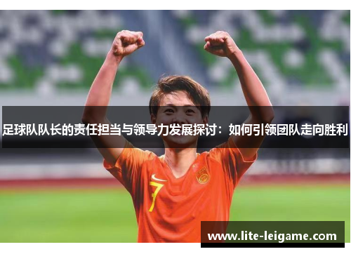 足球队队长的责任担当与领导力发展探讨:如何引领团队走向胜利 足球队队长的责任担当与领导力发展探讨:如何引领团队走向胜利