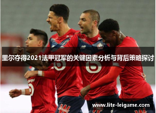 里尔夺得2021法甲冠军的关键因素分析与背后策略探讨 里尔夺得2021法甲冠军的关键因素分析与背后策略探讨