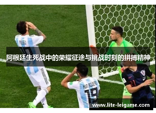 阿根廷生死战中的荣耀征途与挑战时刻的拼搏精神 阿根廷生死战中的荣耀征途与挑战时刻的拼搏精神