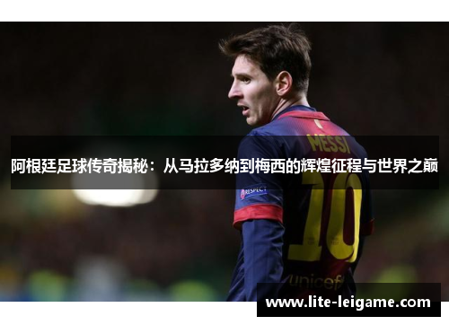 阿根廷足球传奇揭秘：从马拉多纳到梅西的辉煌征程与世界之巅