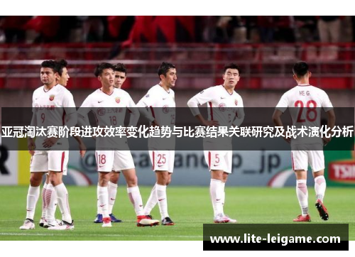 亚冠淘汰赛阶段进攻效率变化趋势与比赛结果关联研究及战术演化分析 亚冠淘汰赛阶段进攻效率变化趋势与比赛结果关联研究及战术演化分析