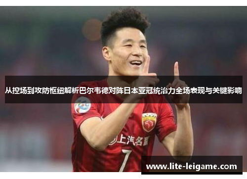 从控场到攻防枢纽解析巴尔韦德对阵日本亚冠统治力全场表现与关键影响 从控场到攻防枢纽解析巴尔韦德对阵日本亚冠统治力全场表现与关键影响