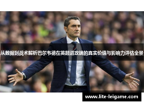 从数据到战术解析巴尔韦德在英超进攻端的真实价值与影响力评估全景