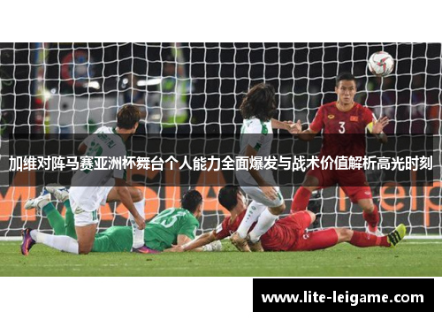 加维对阵马赛亚洲杯舞台个人能力全面爆发与战术价值解析高光时刻 加维对阵马赛亚洲杯舞台个人能力全面爆发与战术价值解析高光时刻