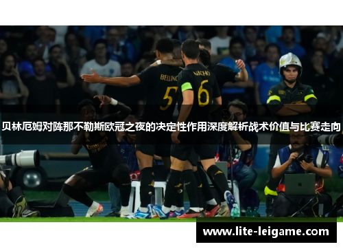贝林厄姆对阵那不勒斯欧冠之夜的决定性作用深度解析战术价值与比赛走向 贝林厄姆对阵那不勒斯欧冠之夜的决定性作用深度解析战术价值与比赛走向