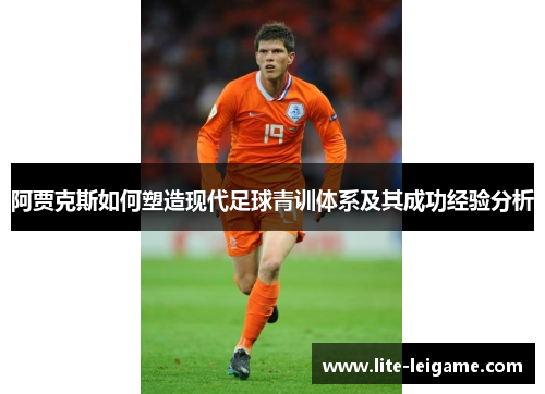阿贾克斯如何塑造现代足球青训体系及其成功经验分析 阿贾克斯如何塑造现代足球青训体系及其成功经验分析