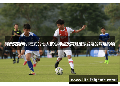阿贾克斯青训模式的七大核心特点及其对足球发展的深远影响