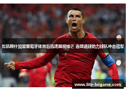 哲凯赖什加盟葡萄牙体育后迅速展现锋芒 连续进球助力球队冲击冠军 哲凯赖什加盟葡萄牙体育后迅速展现锋芒 连续进球助力球队冲击冠军