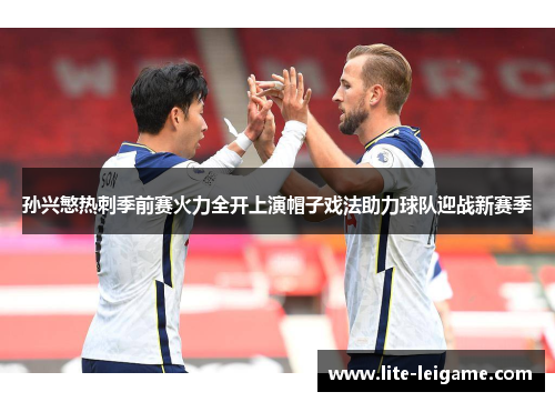 孙兴慜热刺季前赛火力全开上演帽子戏法助力球队迎战新赛季