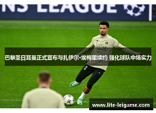 巴黎圣日耳曼正式宣布与扎伊尔·埃梅里续约 强化球队中场实力 巴黎圣日耳曼正式宣布与扎伊尔·埃梅里续约 强化球队中场实力