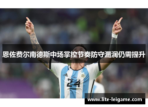 恩佐费尔南德斯中场掌控节奏防守漏洞仍需提升 恩佐费尔南德斯中场掌控节奏防守漏洞仍需提升
