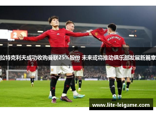 拉特克利夫成功收购曼联25%股份 未来或将推动俱乐部发展新篇章 拉特克利夫成功收购曼联25%股份 未来或将推动俱乐部发展新篇章