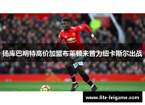 扬库巴明特高价加盟布莱顿未曾为纽卡斯尔出战 扬库巴明特高价加盟布莱顿未曾为纽卡斯尔出战