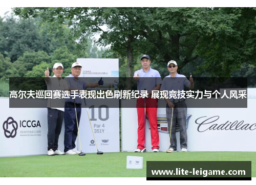 高尔夫巡回赛选手表现出色刷新纪录 展现竞技实力与个人风采 高尔夫巡回赛选手表现出色刷新纪录 展现竞技实力与个人风采