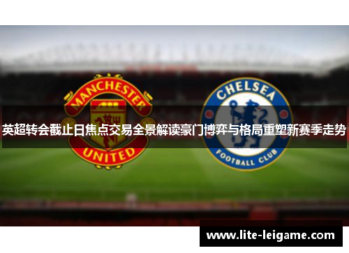 英超转会截止日焦点交易全景解读豪门博弈与格局重塑新赛季走势